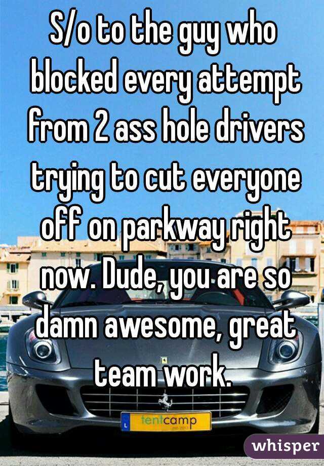 S/o to the guy who blocked every attempt from 2 ass hole drivers trying to cut everyone off on parkway right now. Dude, you are so damn awesome, great team work. 