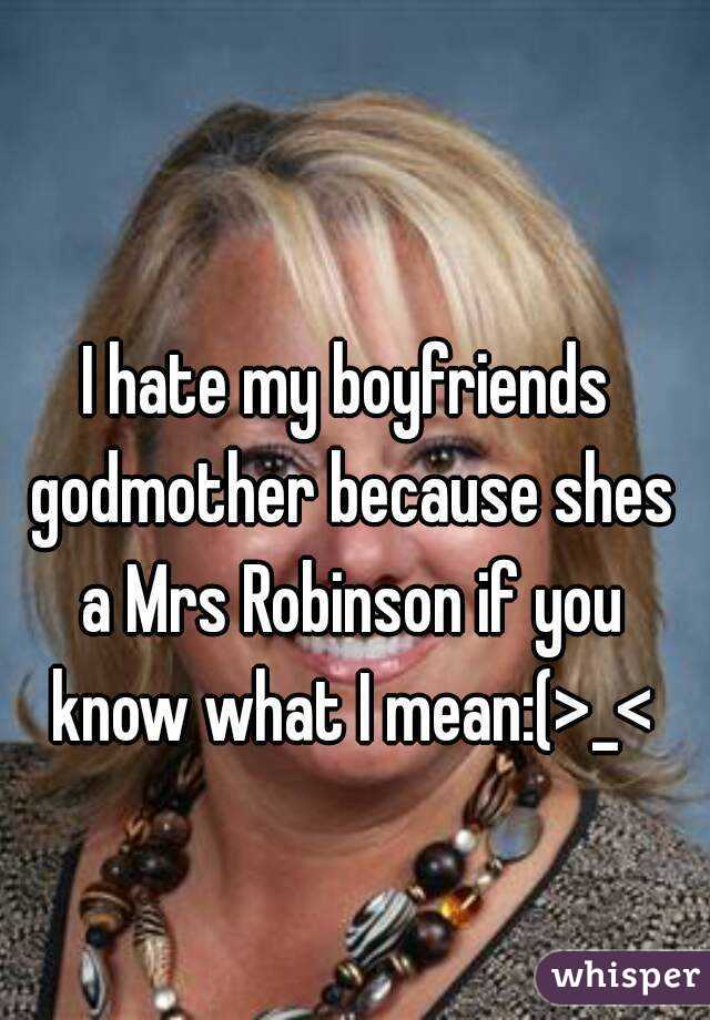 I hate my boyfriends godmother because shes a Mrs Robinson if you know what I mean:(>_<