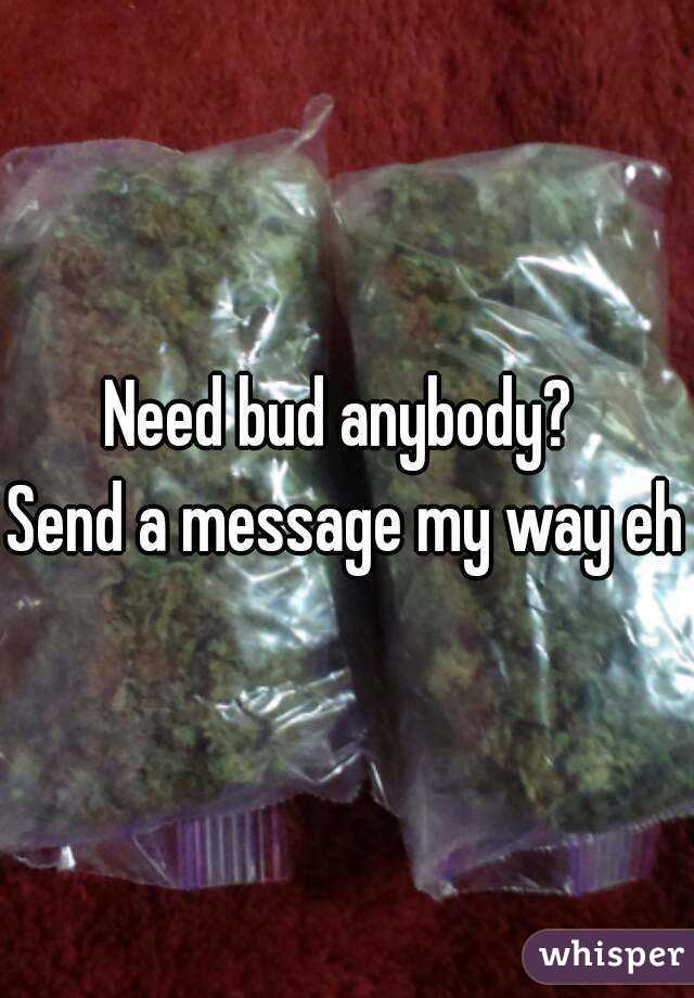 Need bud anybody? 
Send a message my way eh