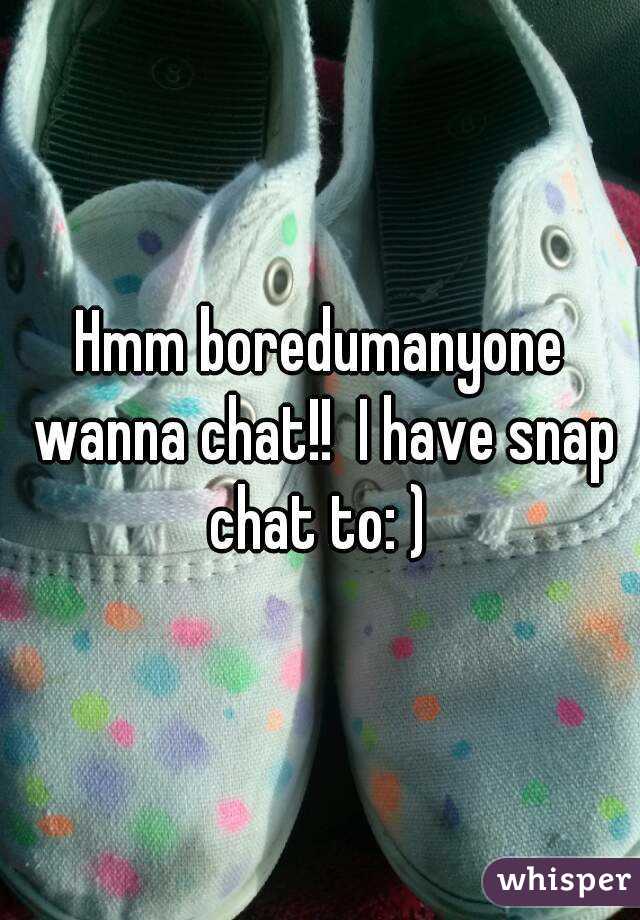 Hmm boredumanyone wanna chat!!  I have snap chat to: ) 