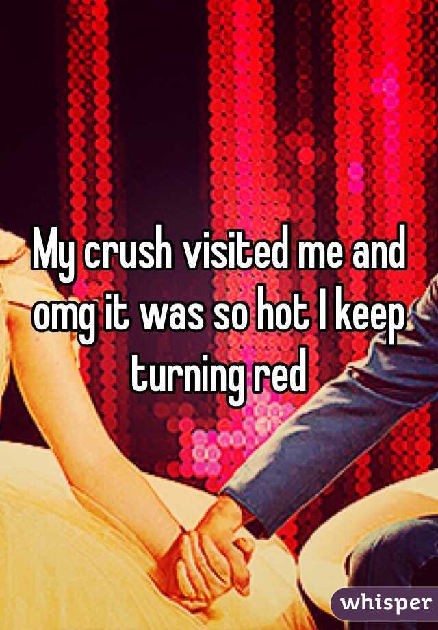 My crush visited me and omg it was so hot I keep turning red 