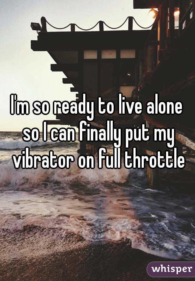 I'm so ready to live alone so I can finally put my vibrator on full throttle