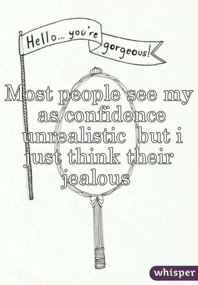 Most people see my as confidence unrealistic  but i just think their  jealous  