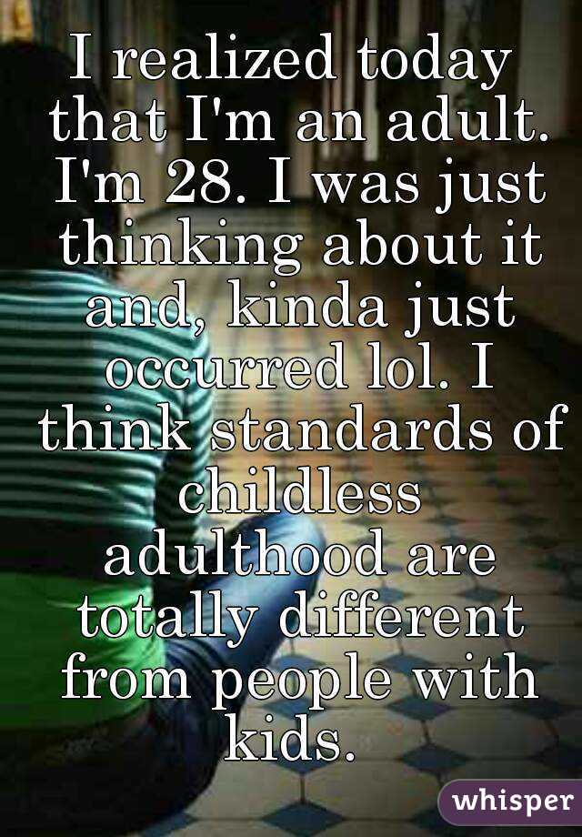 I realized today that I'm an adult. I'm 28. I was just thinking about it and, kinda just occurred lol. I think standards of childless adulthood are totally different from people with kids. 