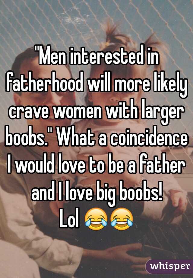 "Men interested in fatherhood will more likely crave women with larger boobs." What a coincidence I would love to be a father and I love big boobs!
Lol 😂😂