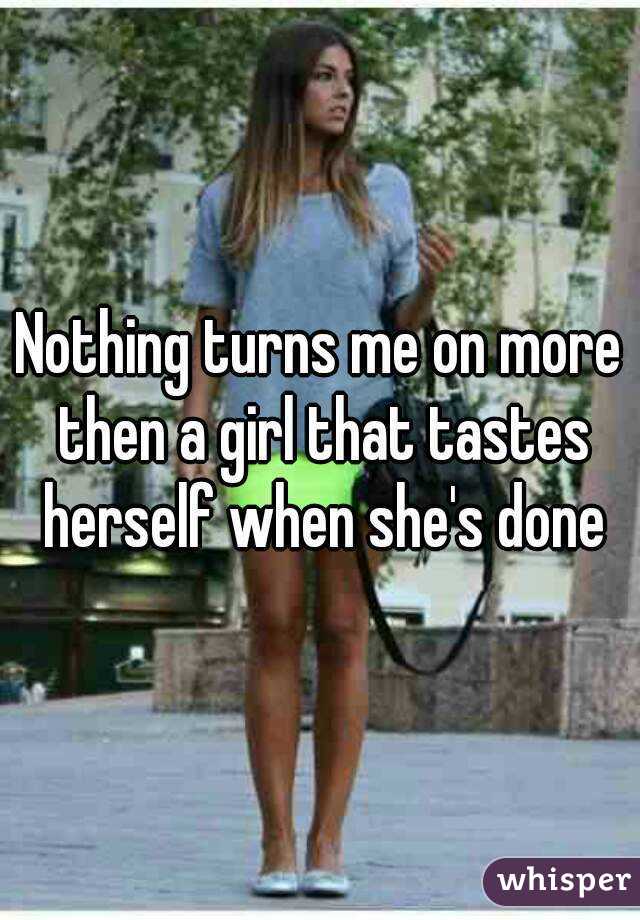 Nothing turns me on more then a girl that tastes herself when she's done