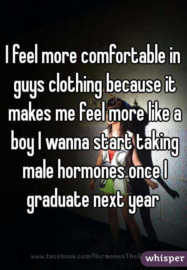 I feel more comfortable in guys clothing because it makes me feel more like a boy I wanna start taking male hormones once I graduate next year 