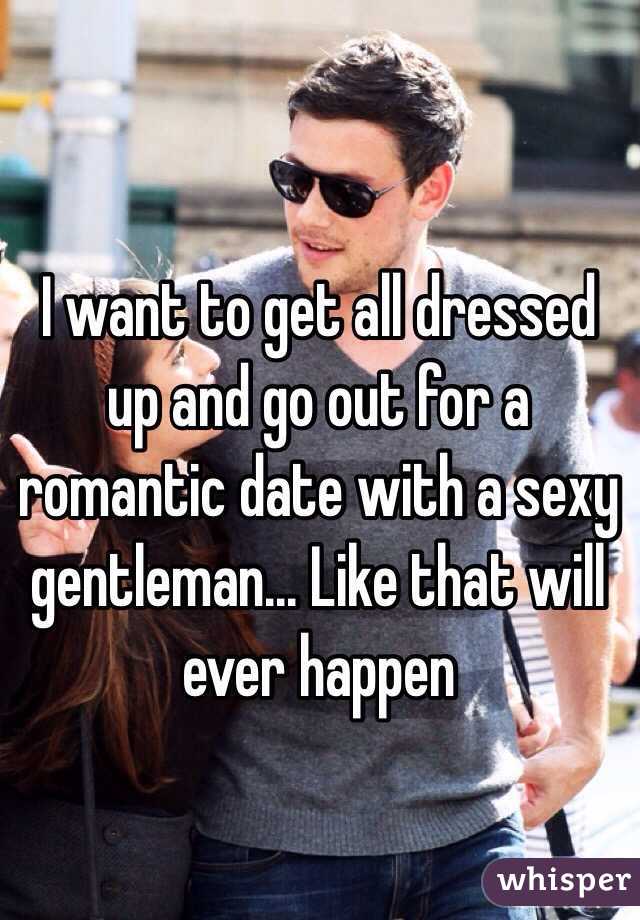 I want to get all dressed up and go out for a romantic date with a sexy gentleman... Like that will ever happen 