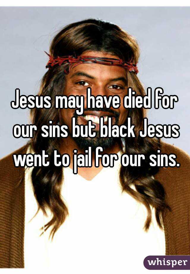 Jesus may have died for our sins but black Jesus went to jail for our sins.