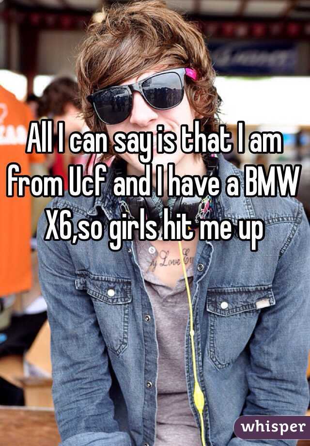 All I can say is that I am from Ucf and I have a BMW X6,so girls hit me up