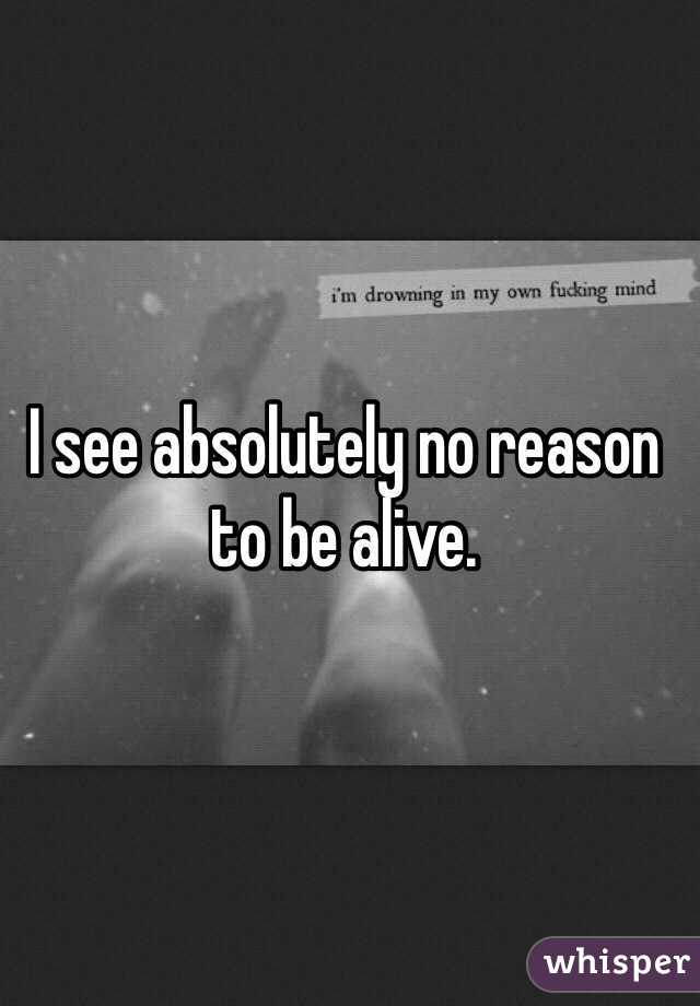 I see absolutely no reason to be alive.