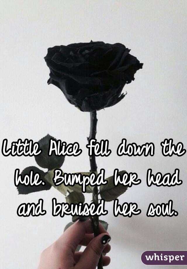 Little Alice fell down the hole. Bumped her head and bruised her soul.