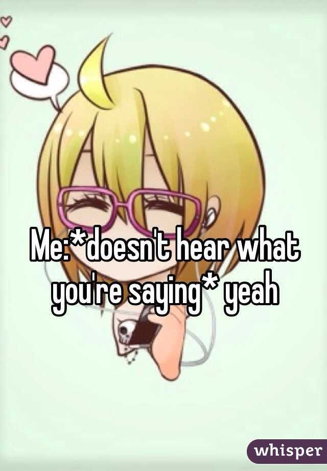 Me:*doesn't hear what you're saying* yeah