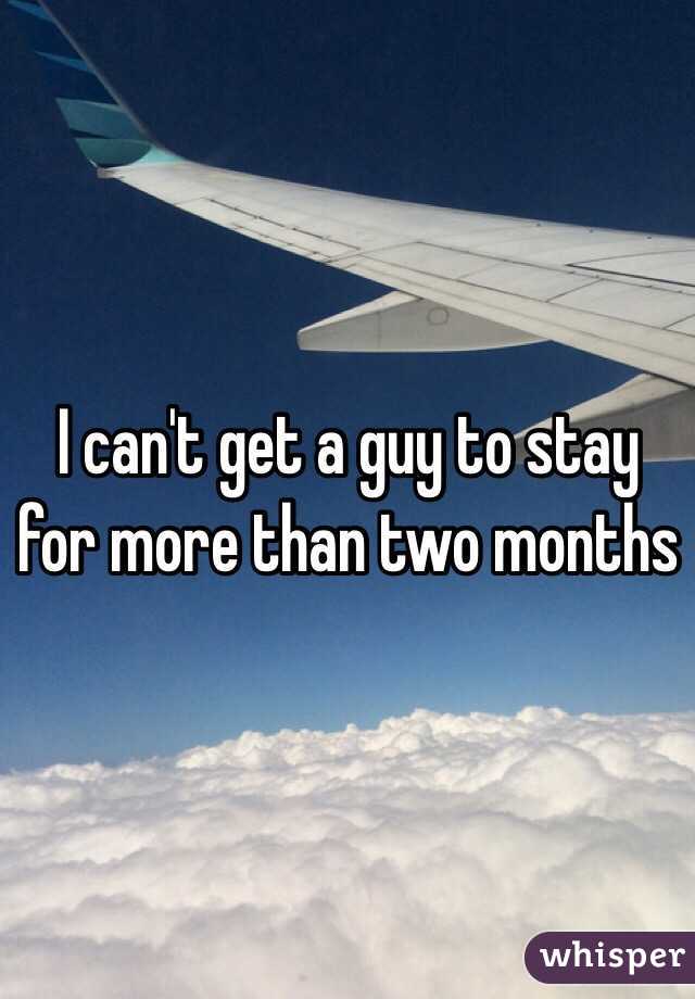 I can't get a guy to stay for more than two months 