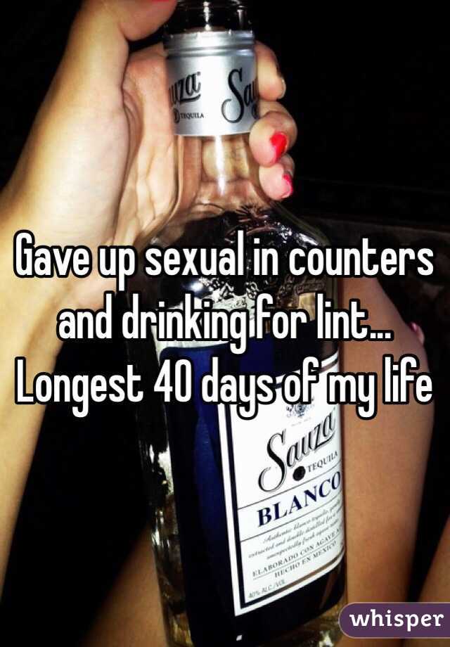 Gave up sexual in counters and drinking for lint... Longest 40 days of my life