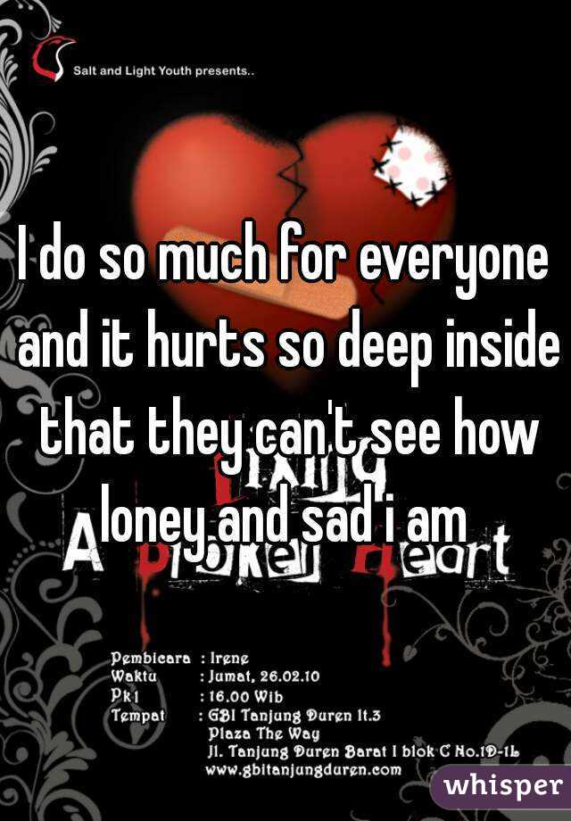 I do so much for everyone and it hurts so deep inside that they can't see how loney and sad i am 