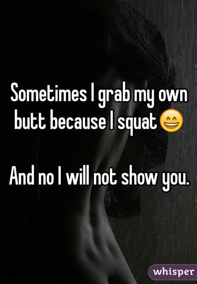 Sometimes I grab my own butt because I squat😄

And no I will not show you.