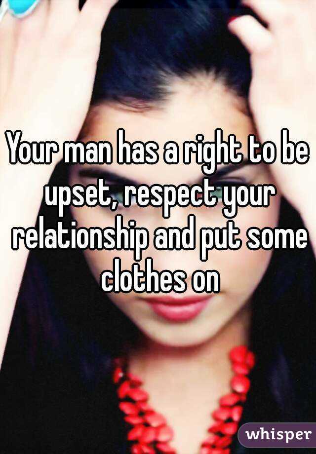 Your man has a right to be upset, respect your relationship and put some clothes on