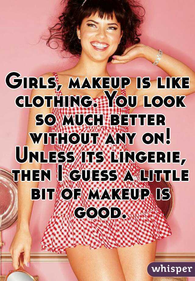 Girls, makeup is like clothing. You look so much better without any on! Unless its lingerie, then I guess a little bit of makeup is good.