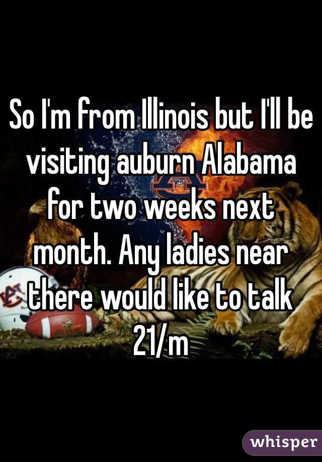 So I'm from Illinois but I'll be visiting auburn Alabama for two weeks next month. Any ladies near there would like to talk 21/m