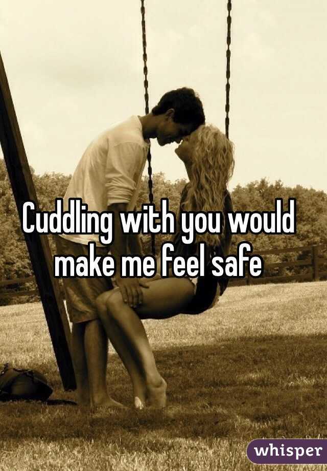 Cuddling with you would make me feel safe