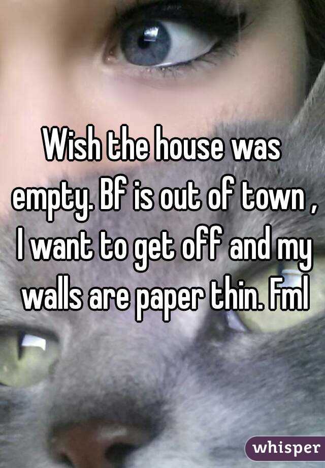 Wish the house was empty. Bf is out of town , I want to get off and my walls are paper thin. Fml
