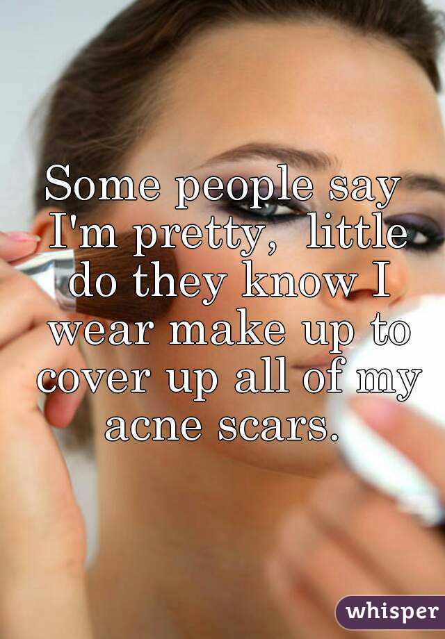 Some people say I'm pretty,  little do they know I wear make up to cover up all of my acne scars. 