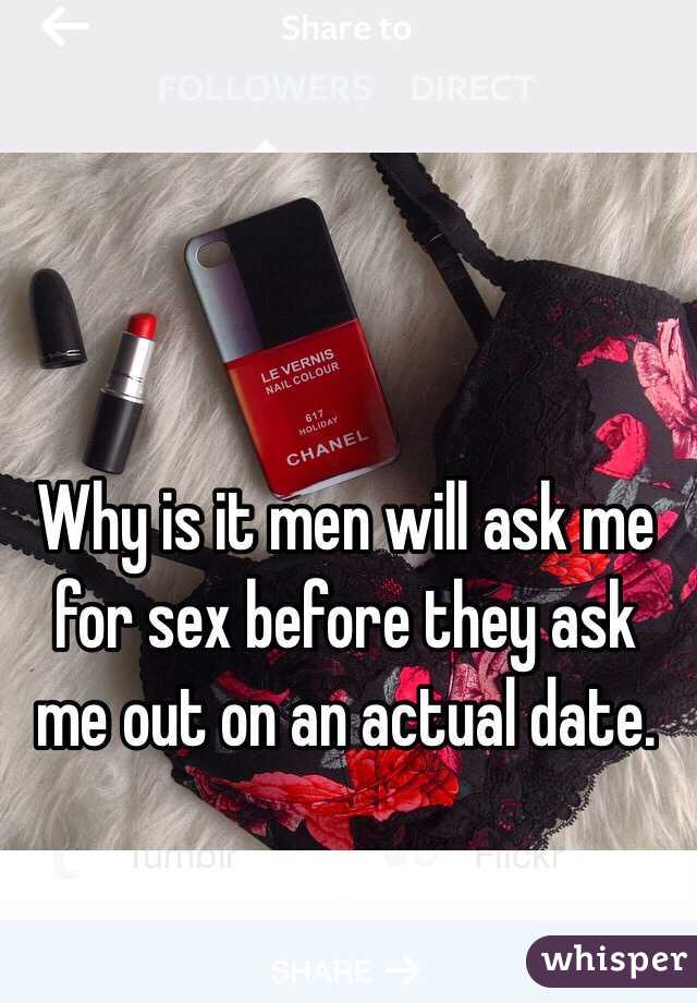 Why is it men will ask me for sex before they ask me out on an actual date. 