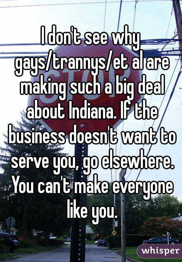 I don't see why gays/trannys/et al are making such a big deal about Indiana. If the business doesn't want to serve you, go elsewhere. You can't make everyone like you.