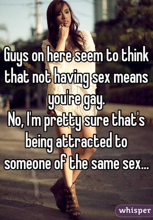 Guys on here seem to think that not having sex means you're gay.
No, I'm pretty sure that's being attracted to someone of the same sex...