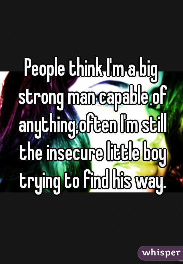People think I'm a big strong man capable of anything,often I'm still the insecure little boy trying to find his way.