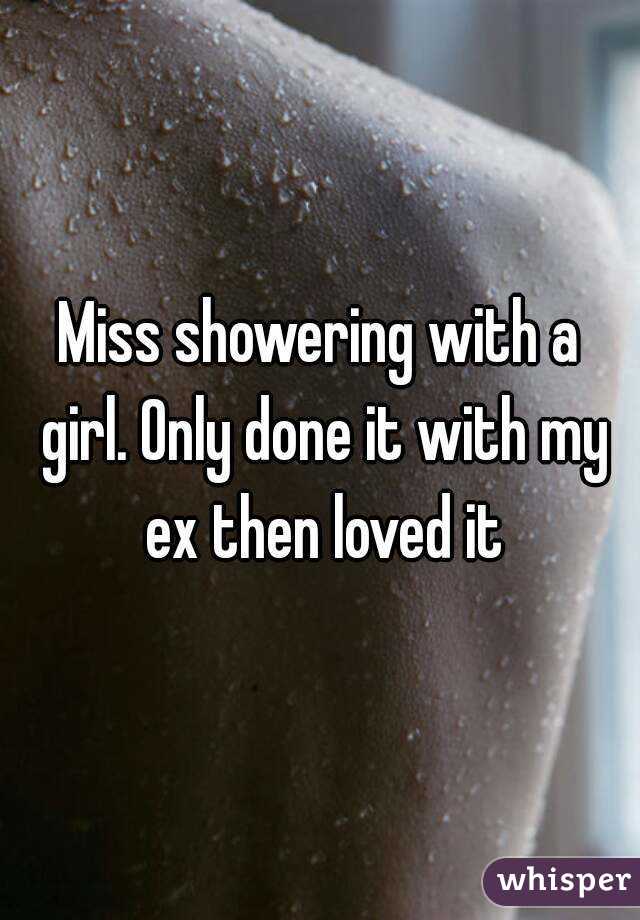 Miss showering with a girl. Only done it with my ex then loved it