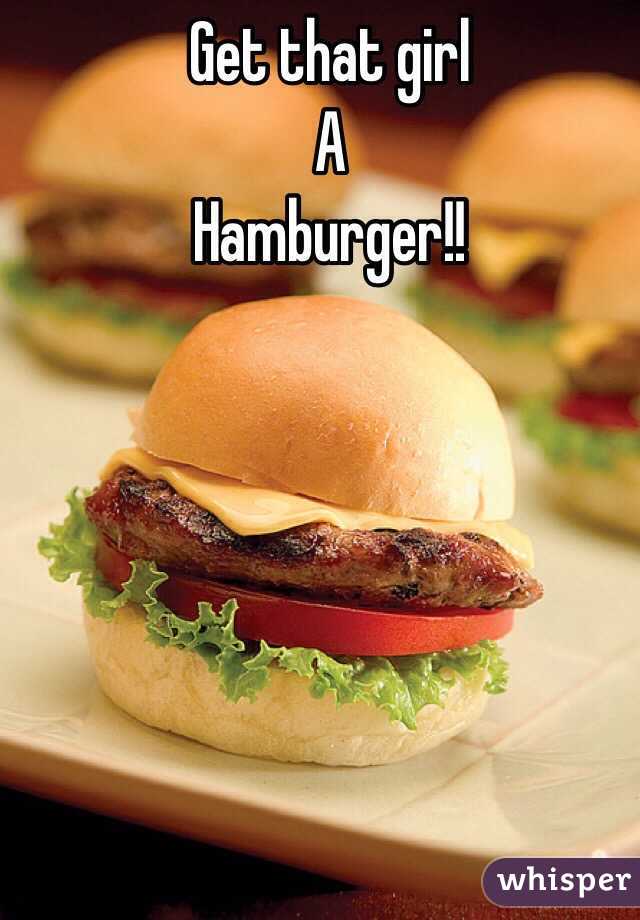 Get that girl
A
Hamburger!!