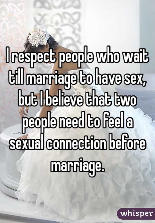 I respect people who wait till marriage to have sex, but I believe that two people need to feel a sexual connection before marriage.
