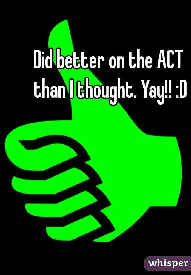 Did better on the ACT than I thought. Yay!! :D