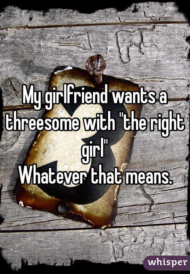 My girlfriend wants a threesome with "the right girl" 
Whatever that means. 