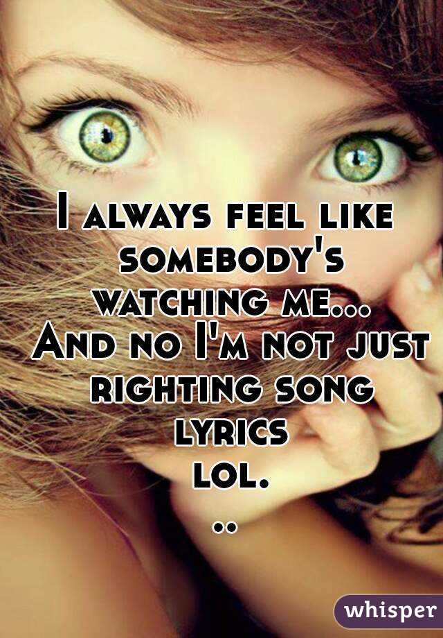 I always feel like somebody's watching me... And no I'm not just righting song lyrics lol...