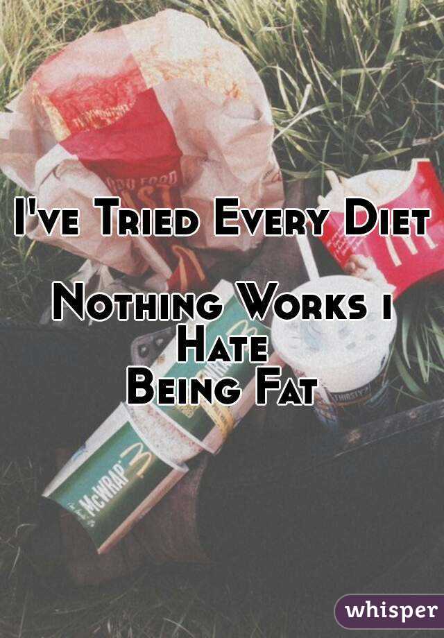 I've Tried Every Diet 
Nothing Works i Hate 
Being Fat
