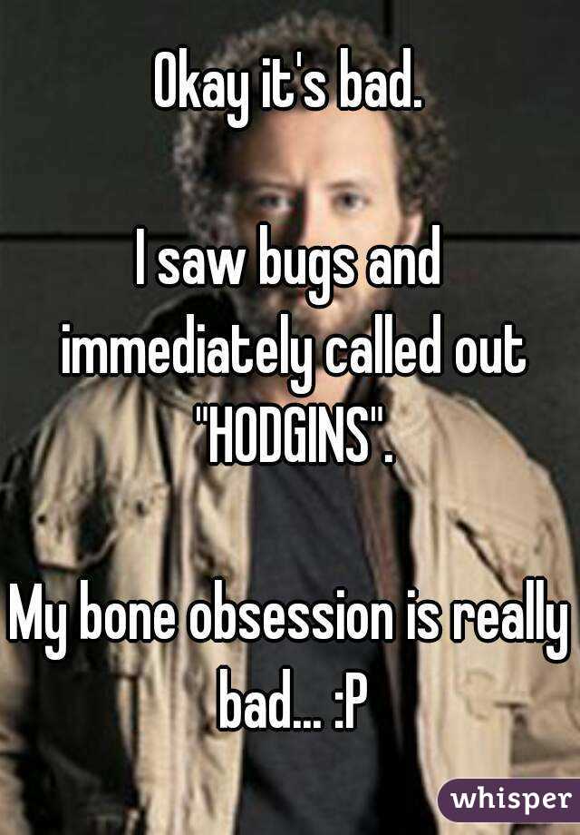 Okay it's bad.

I saw bugs and immediately called out "HODGINS".

My bone obsession is really bad... :P