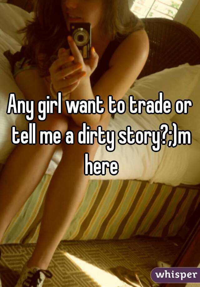 Any girl want to trade or tell me a dirty story?;)m here