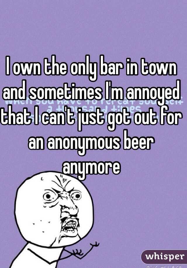 I own the only bar in town and sometimes I'm annoyed that I can't just got out for an anonymous beer anymore