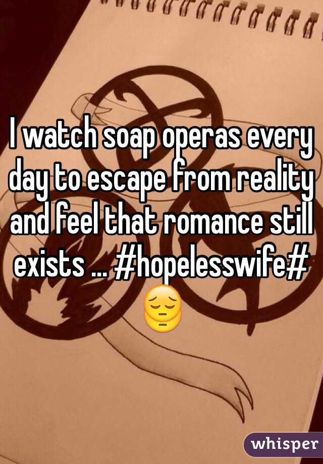 I watch soap operas every day to escape from reality and feel that romance still exists ... #hopelesswife# 😔