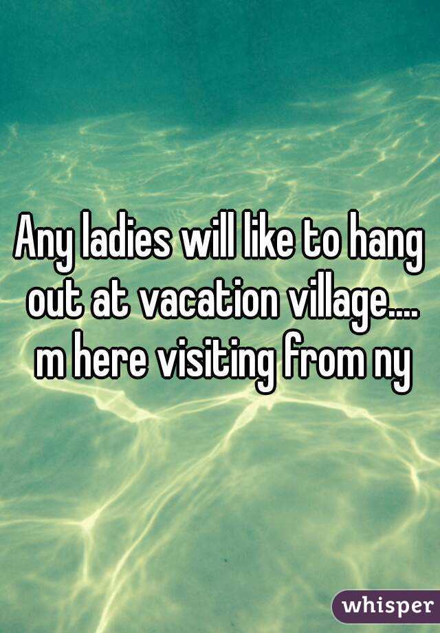 Any ladies will like to hang out at vacation village.... m here visiting from ny