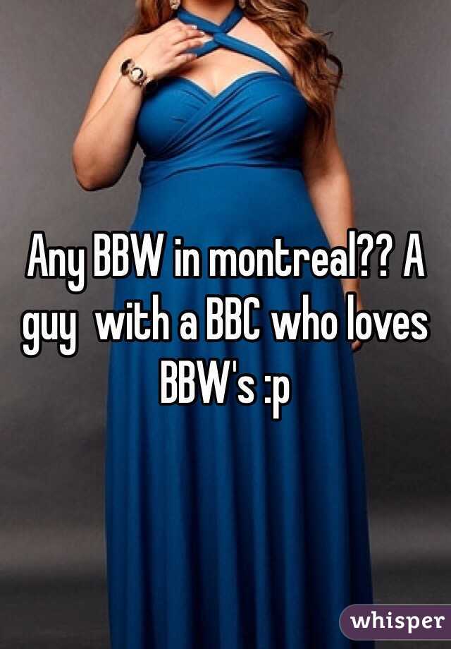 Any BBW in montreal?? A guy  with a BBC who loves BBW's :p 