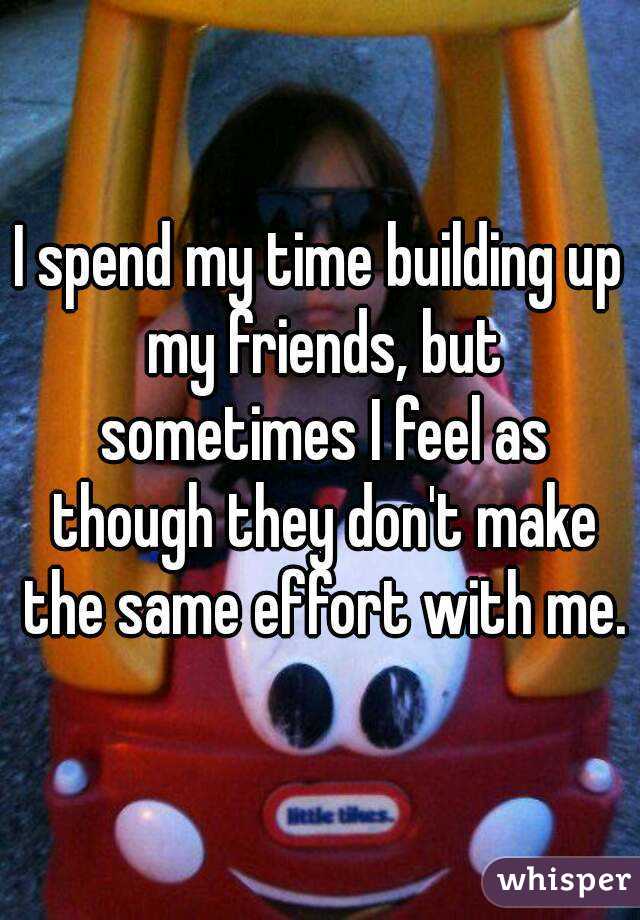 I spend my time building up my friends, but sometimes I feel as though they don't make the same effort with me.
