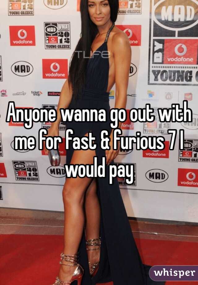 Anyone wanna go out with me for fast & furious 7 I would pay