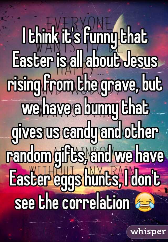 I think it's funny that Easter is all about Jesus rising from the grave, but we have a bunny that gives us candy and other random gifts, and we have Easter eggs hunts, I don't see the correlation 😂