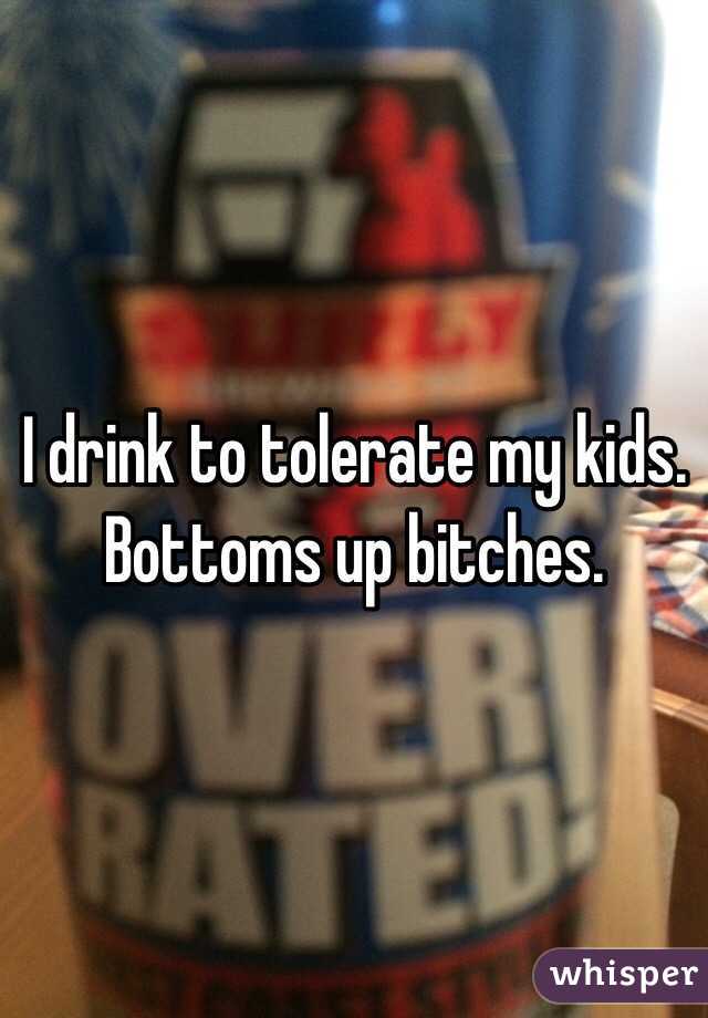 I drink to tolerate my kids.  Bottoms up bitches.  