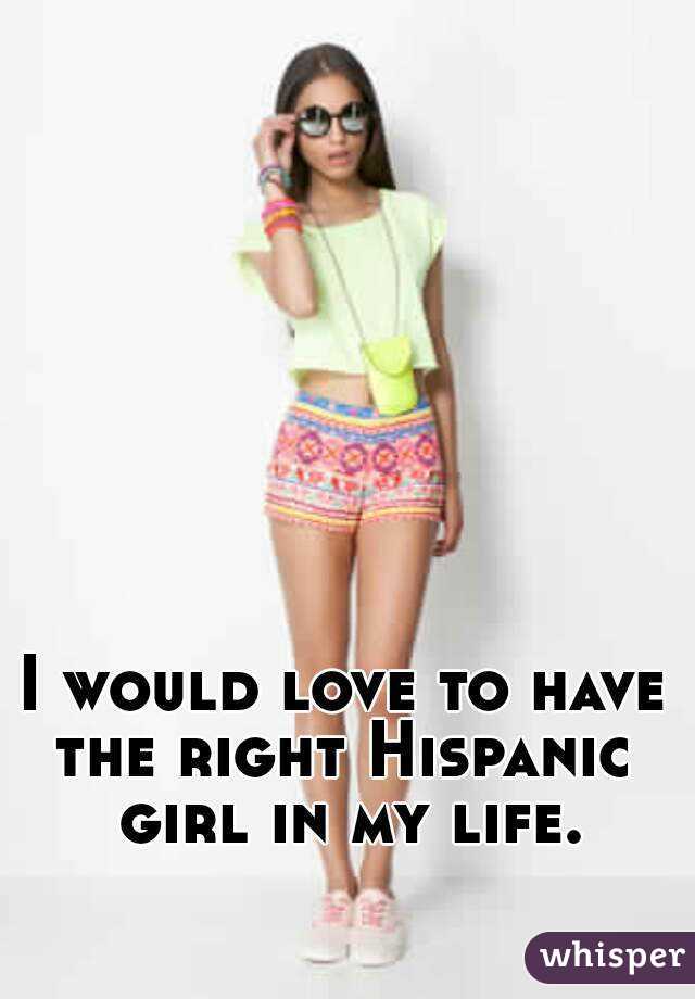 I would love to have the right Hispanic  girl in my life.
