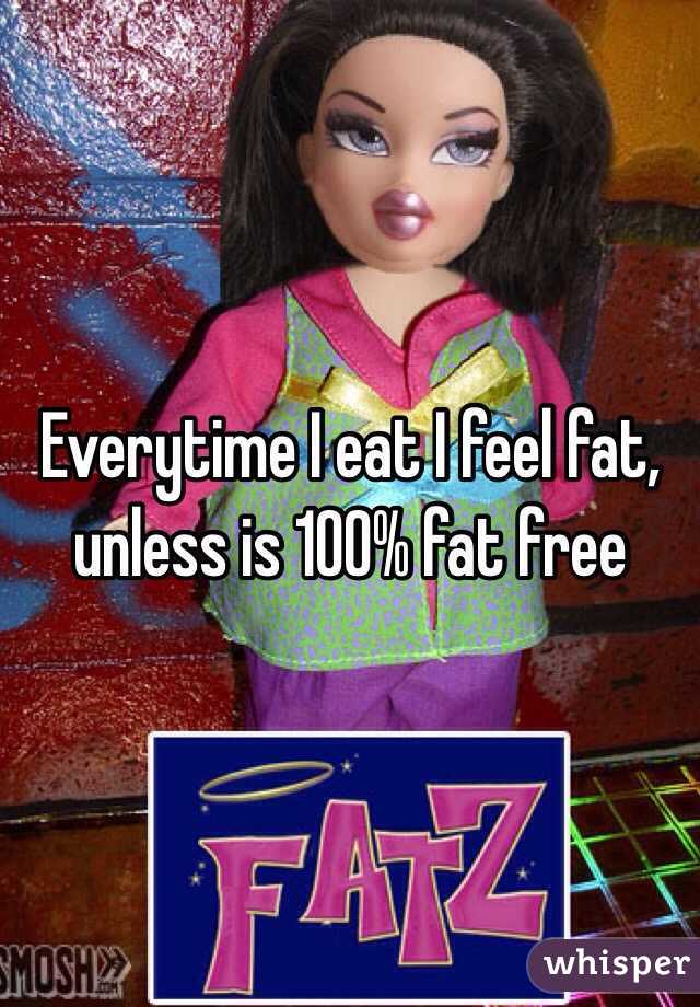 Everytime I eat I feel fat, unless is 100% fat free